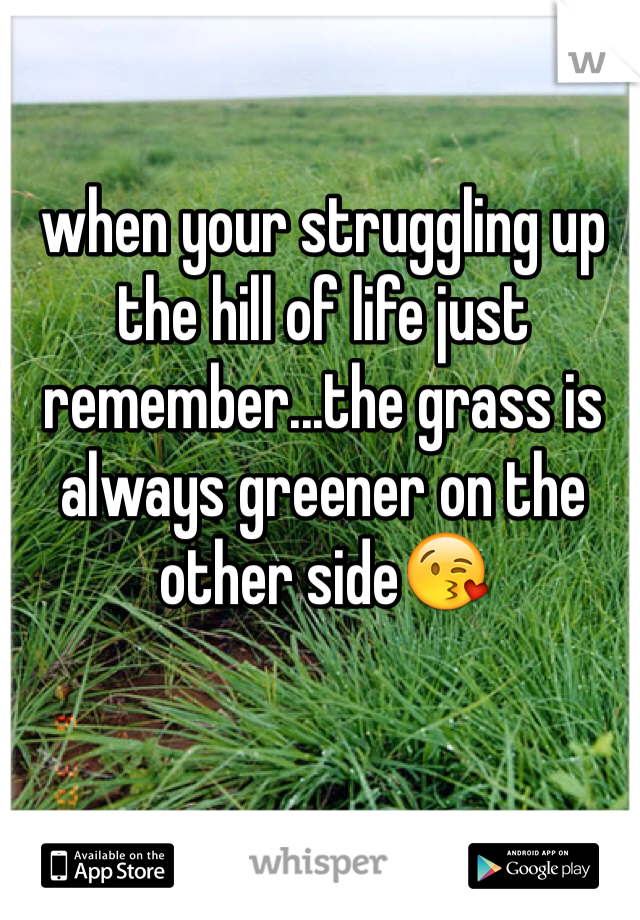 when your struggling up the hill of life just remember...the grass is always greener on the other side😘