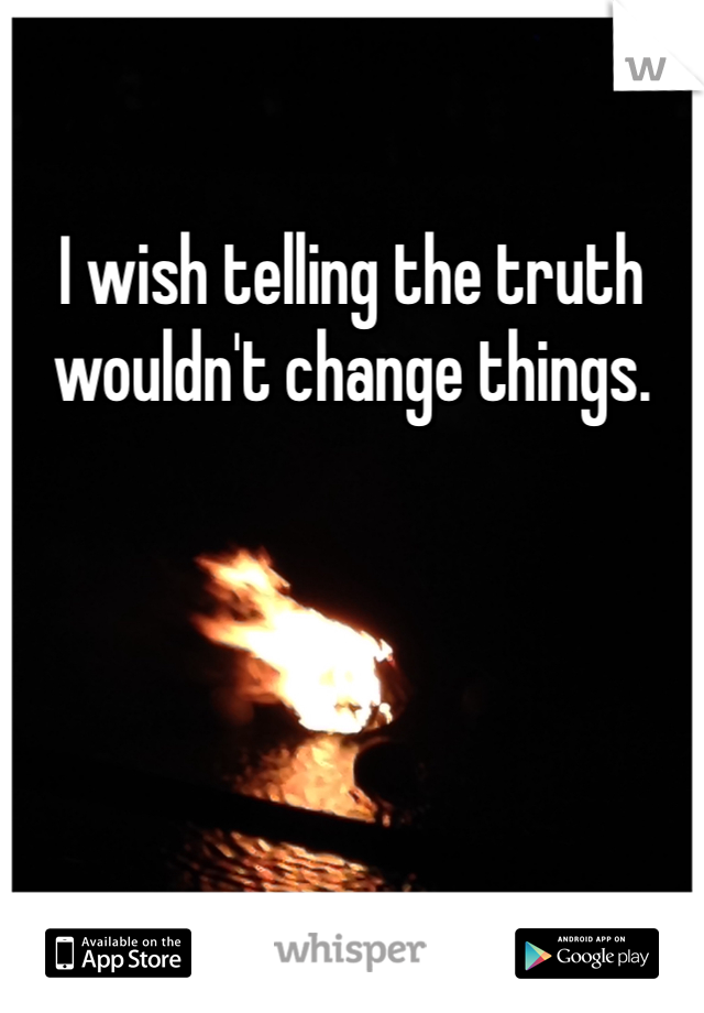 I wish telling the truth wouldn't change things.