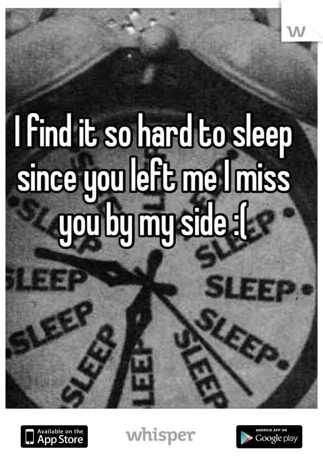 I find it so hard to sleep since you left me I miss you by my side :( 