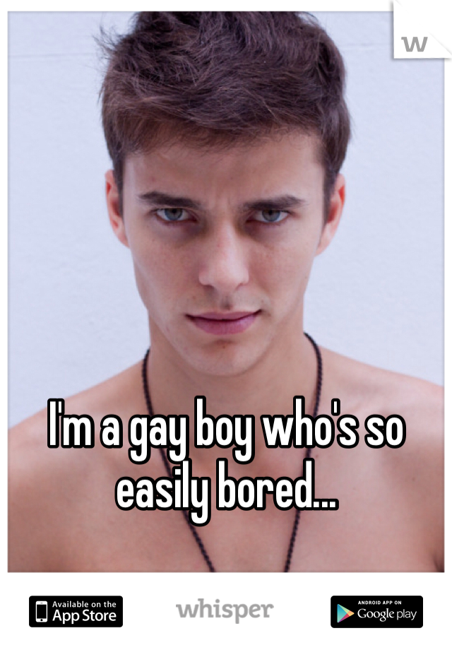 I'm a gay boy who's so easily bored...