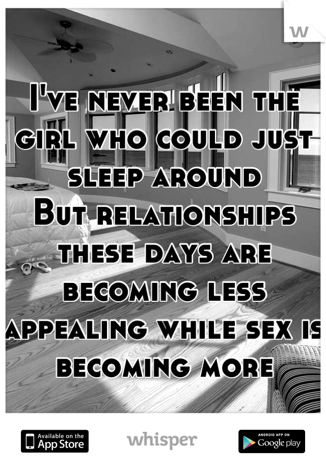 I've never been the girl who could just sleep around
But relationships these days are becoming less appealing while sex is becoming more