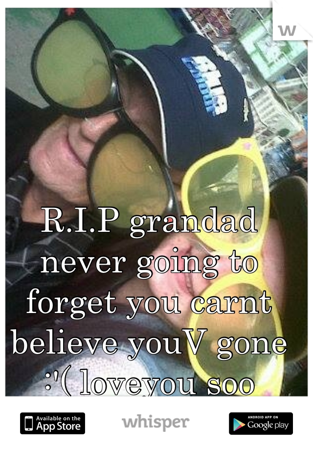 R.I.P grandad never going to forget you carnt believe youV gone :'( loveyou soo much!<3