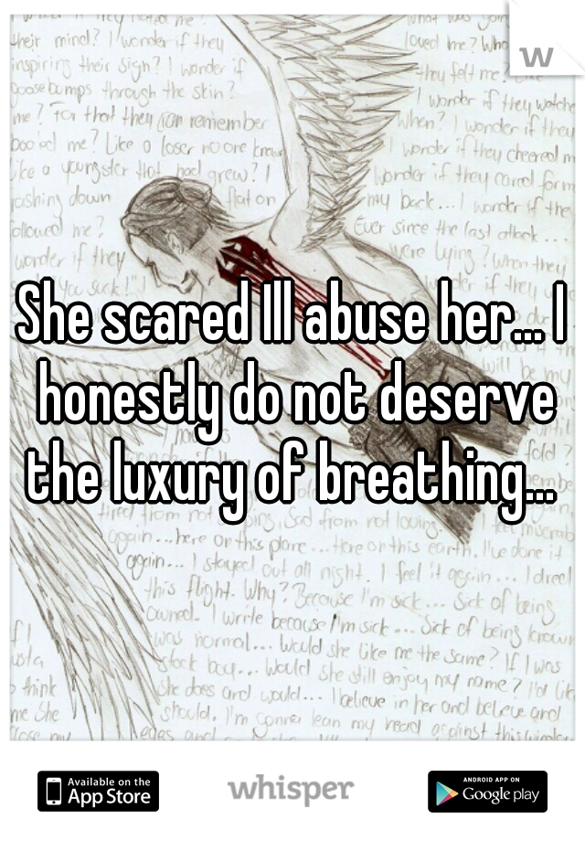 She scared Ill abuse her... I honestly do not deserve the luxury of breathing... 