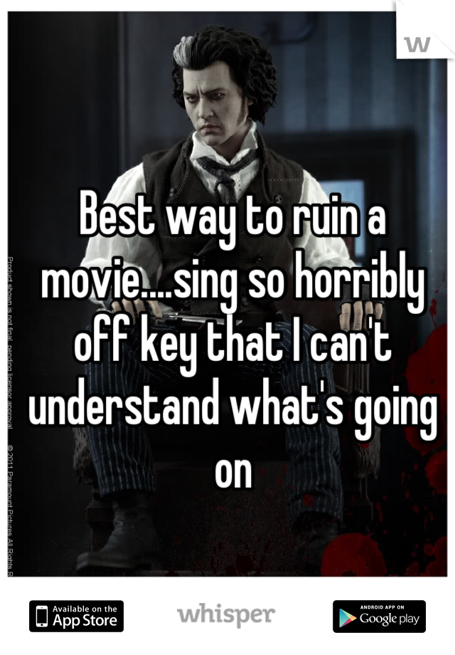 Best way to ruin a movie....sing so horribly off key that I can't understand what's going on
