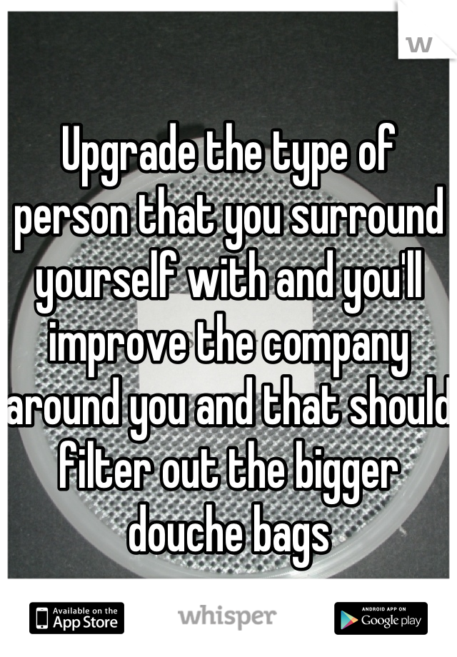 Upgrade the type of person that you surround yourself with and you'll improve the company around you and that should filter out the bigger douche bags