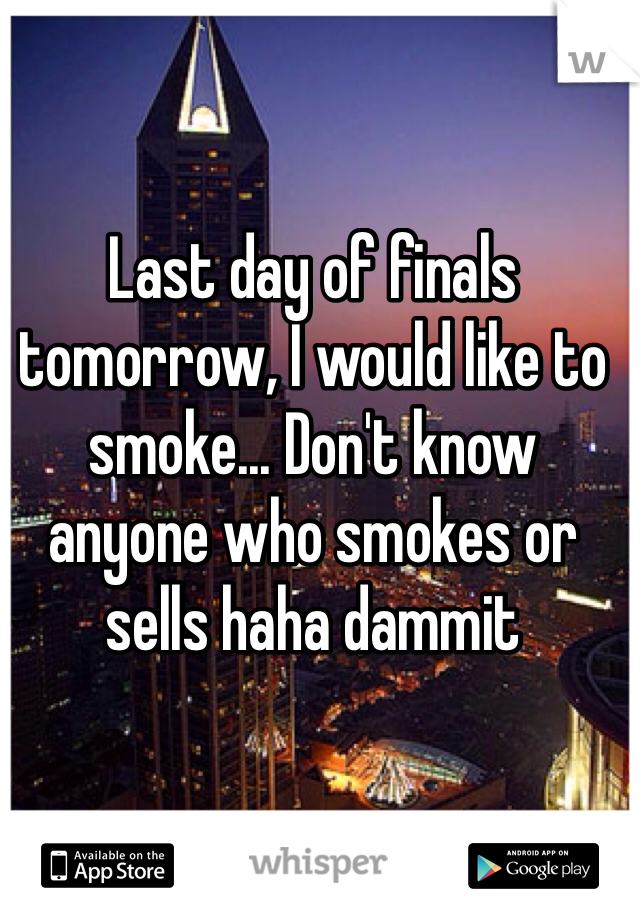 Last day of finals tomorrow, I would like to smoke... Don't know anyone who smokes or sells haha dammit