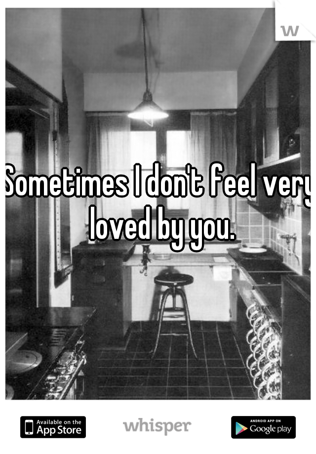 Sometimes I don't feel very loved by you.