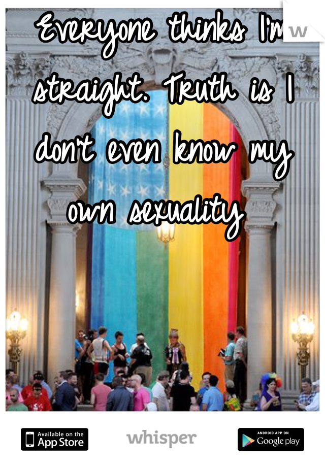 Everyone thinks I'm straight. Truth is I don't even know my own sexuality 
