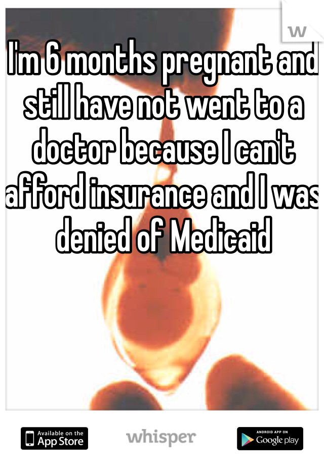 I'm 6 months pregnant and still have not went to a doctor because I can't afford insurance and I was denied of Medicaid 