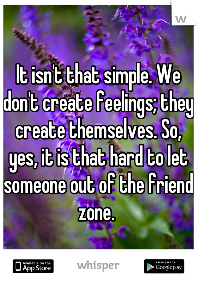 It isn't that simple. We don't create feelings; they create themselves. So, yes, it is that hard to let someone out of the friend zone. 