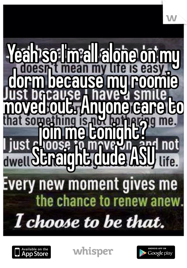 Yeah so I'm all alone on my dorm because my roomie moved out. Anyone care to join me tonight?
Straight dude ASU