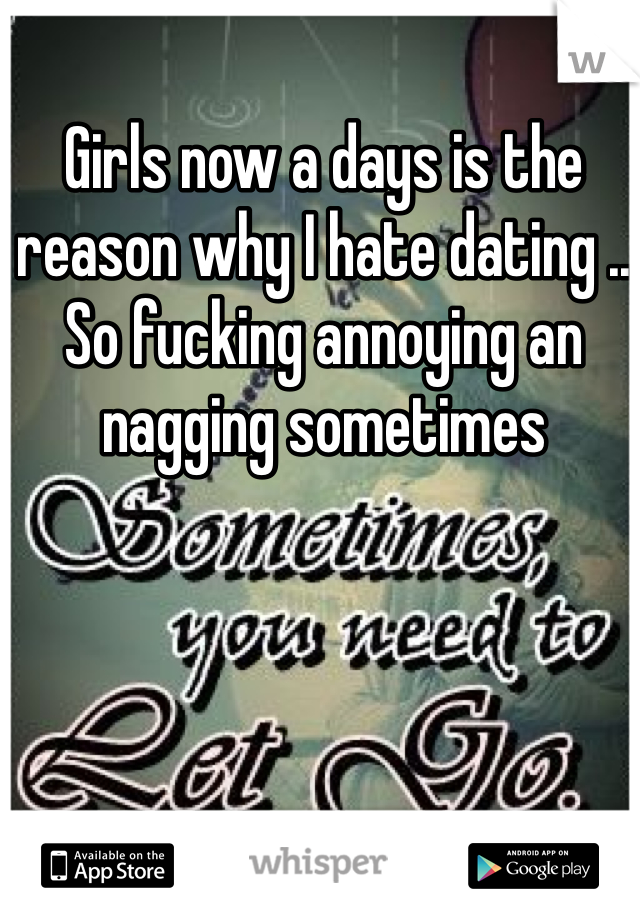Girls now a days is the reason why I hate dating .. So fucking annoying an nagging sometimes