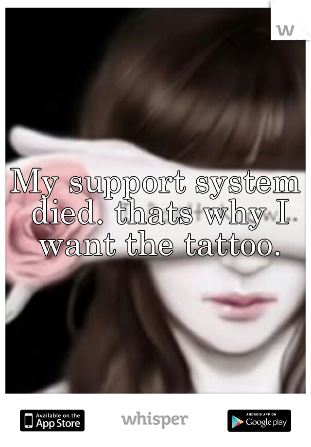 My support system died. thats why I want the tattoo.