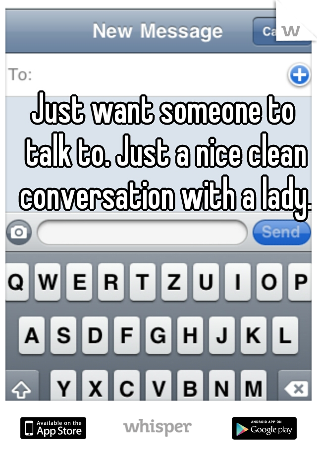 Just want someone to talk to. Just a nice clean conversation with a lady.