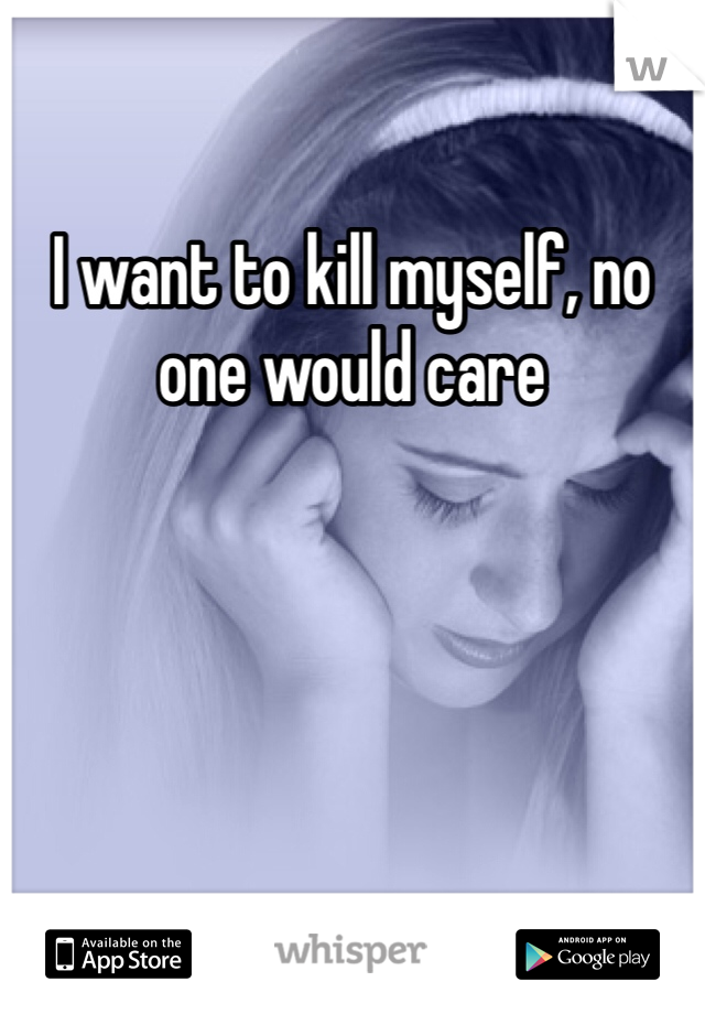 I want to kill myself, no one would care
