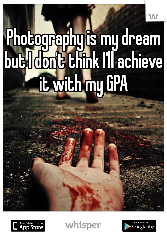 Photography is my dream but I don't think I'll achieve it with my GPA
