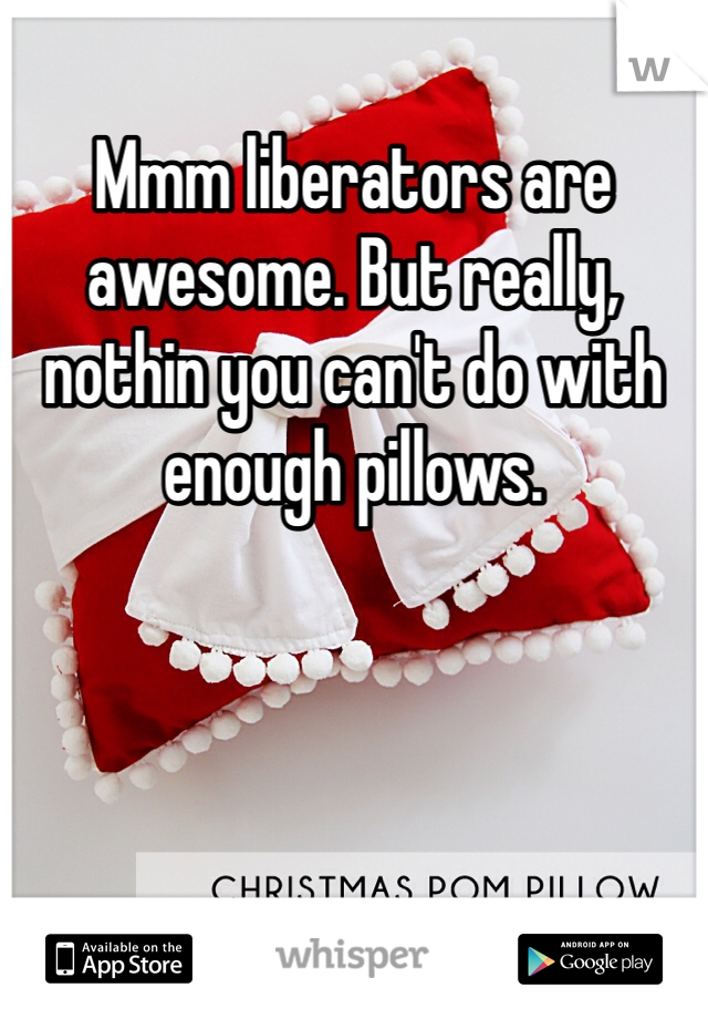 Mmm liberators are awesome. But really, nothin you can't do with enough pillows. 