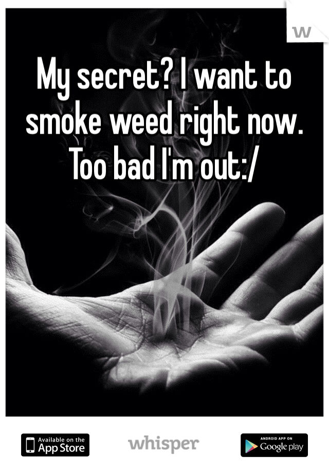 My secret? I want to smoke weed right now. Too bad I'm out:/