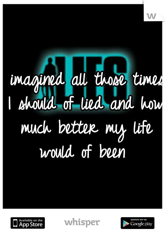 I imagined all those times I should of lied and how much better my life would of been 