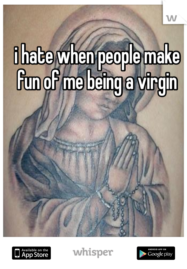 i hate when people make fun of me being a virgin