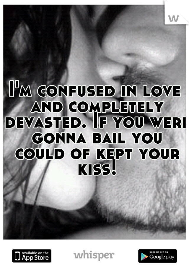 I'm confused in love and completely devasted. If you were gonna bail you could of kept your kiss!