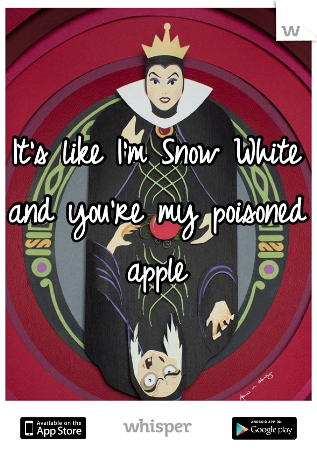 It's like I'm Snow White and you're my poisoned apple
