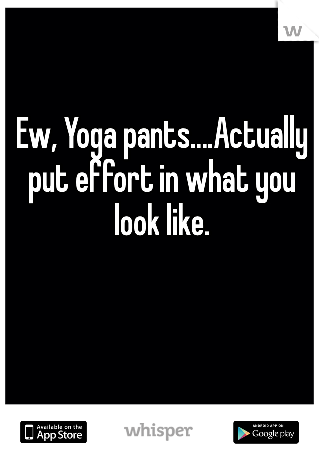 Ew, Yoga pants....Actually put effort in what you look like.