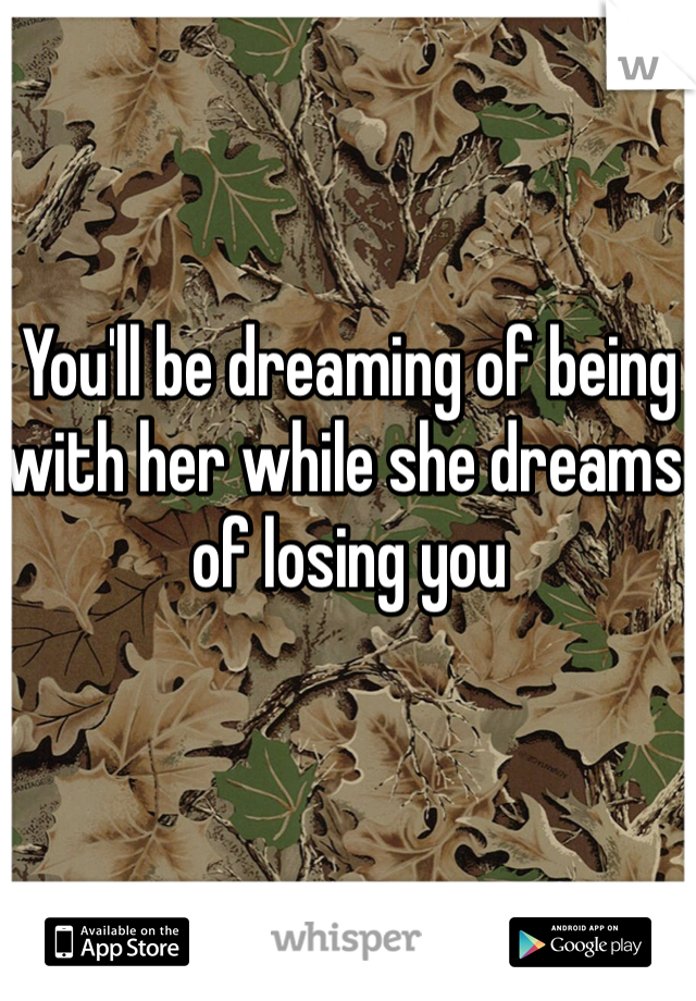 You'll be dreaming of being with her while she dreams of losing you