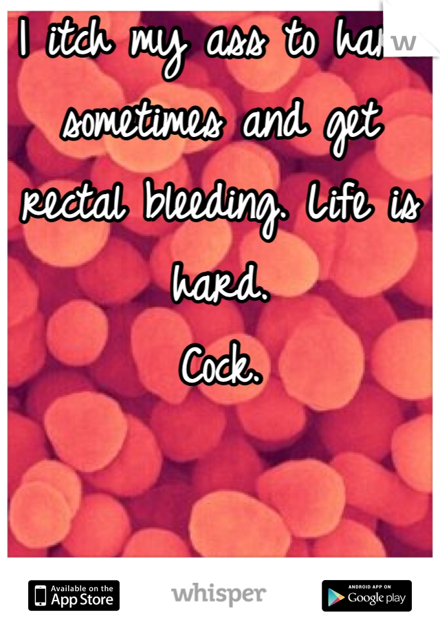 I itch my ass to hard sometimes and get rectal bleeding. Life is hard. 
Cock.