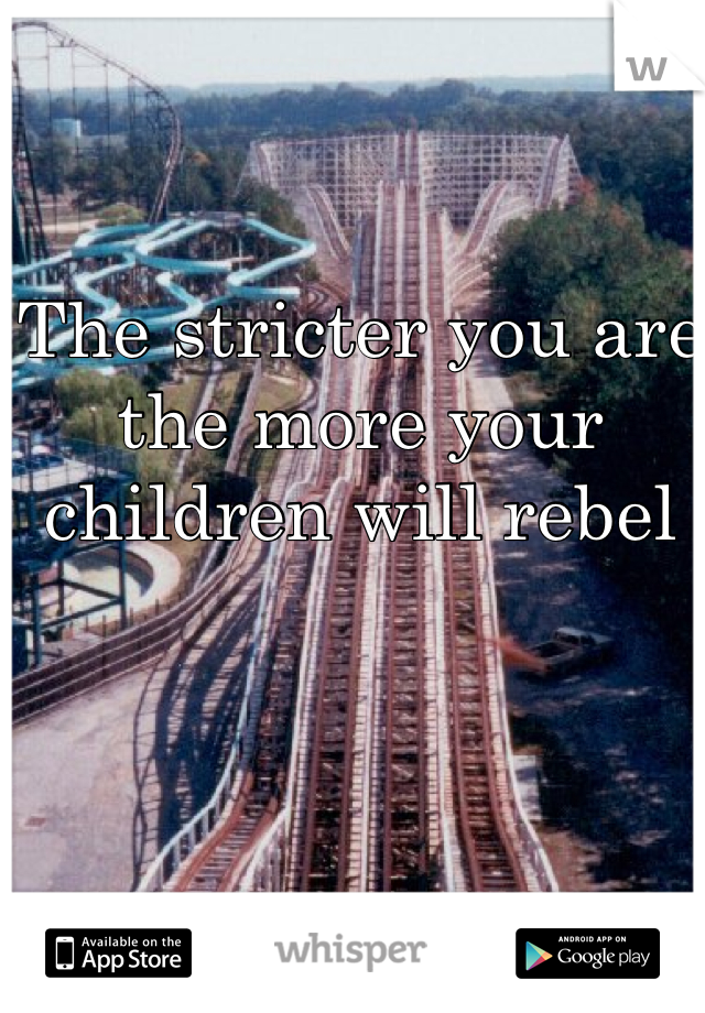 The stricter you are the more your children will rebel   