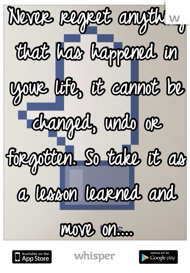 Never regret anything that has happened in your life, it cannot be changed, undo or forgotten. So take it as a lesson learned and move on....