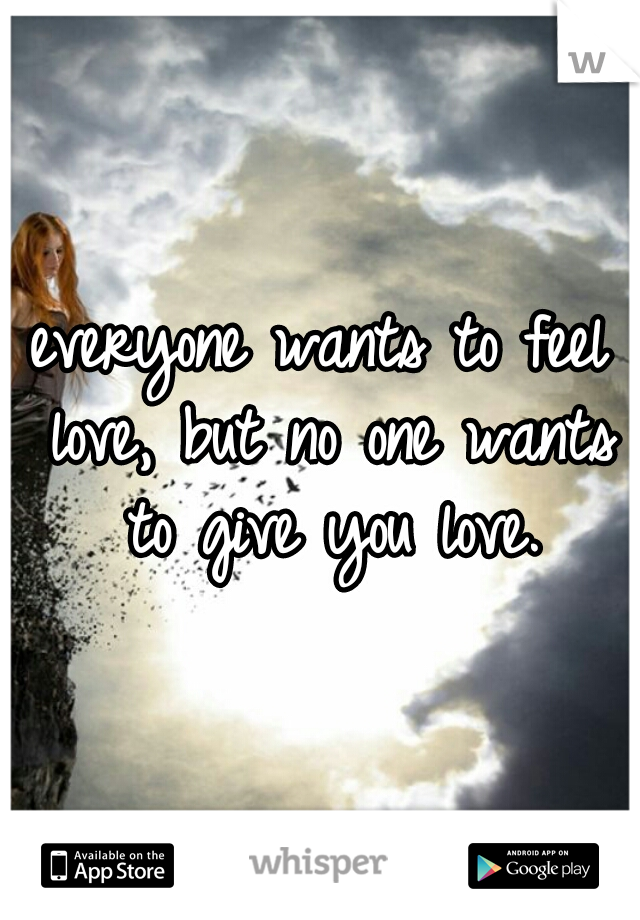 everyone wants to feel love, but no one wants to give you love.