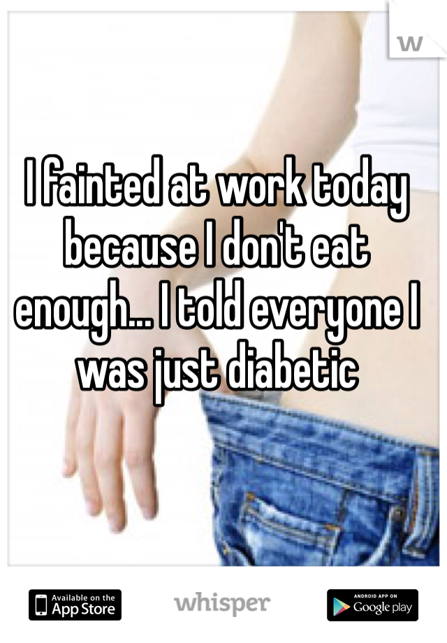 I fainted at work today because I don't eat enough... I told everyone I was just diabetic 