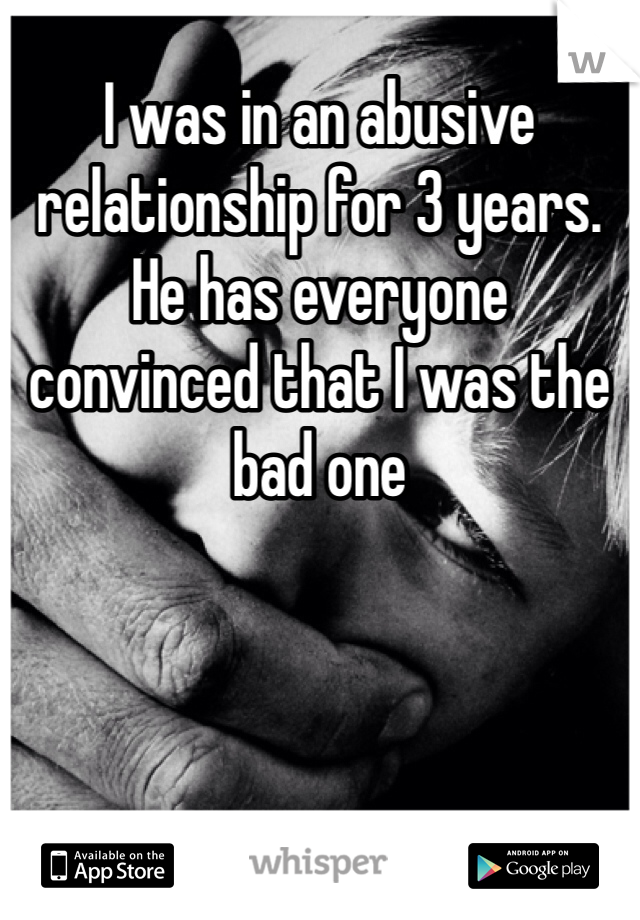 I was in an abusive relationship for 3 years. He has everyone convinced that I was the bad one