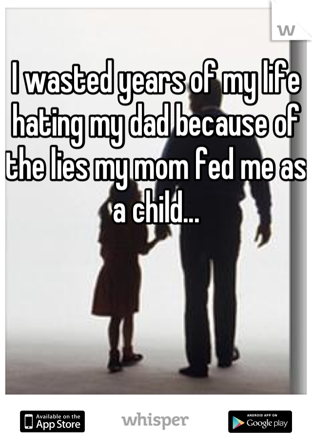 I wasted years of my life hating my dad because of the lies my mom fed me as a child...