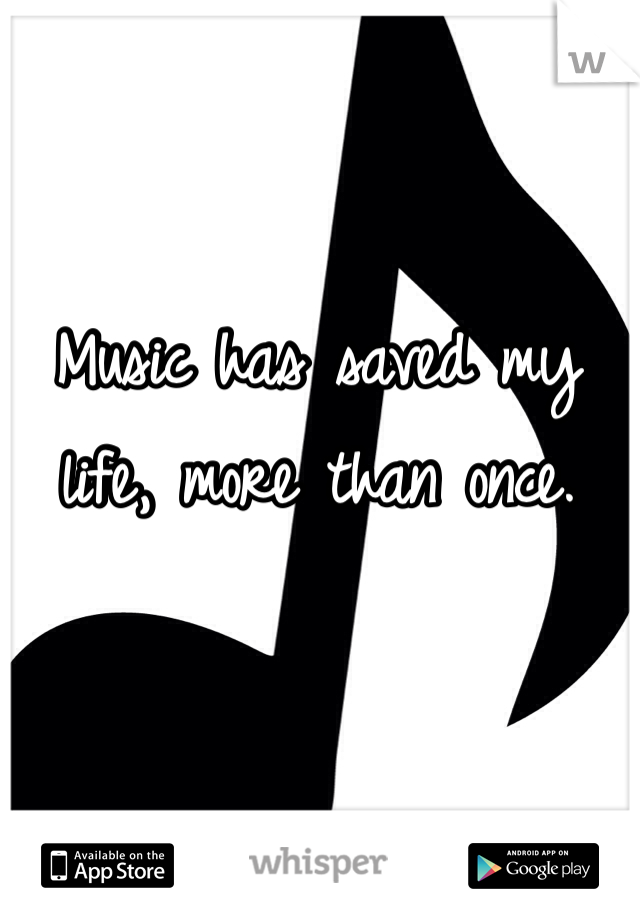 Music has saved my life, more than once. 