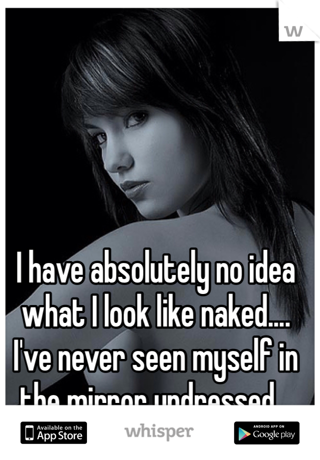 I have absolutely no idea what I look like naked....
I've never seen myself in the mirror undressed...