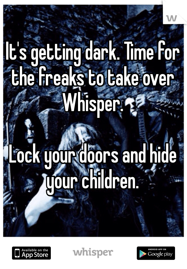 It's getting dark. Time for the freaks to take over Whisper.  

Lock your doors and hide your children. 