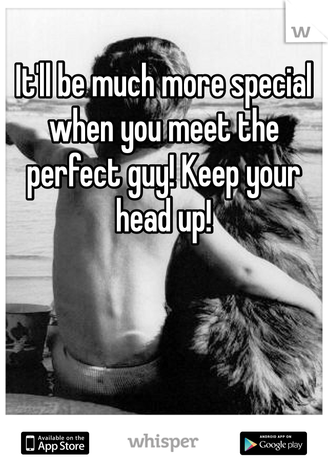 It'll be much more special when you meet the perfect guy! Keep your head up!