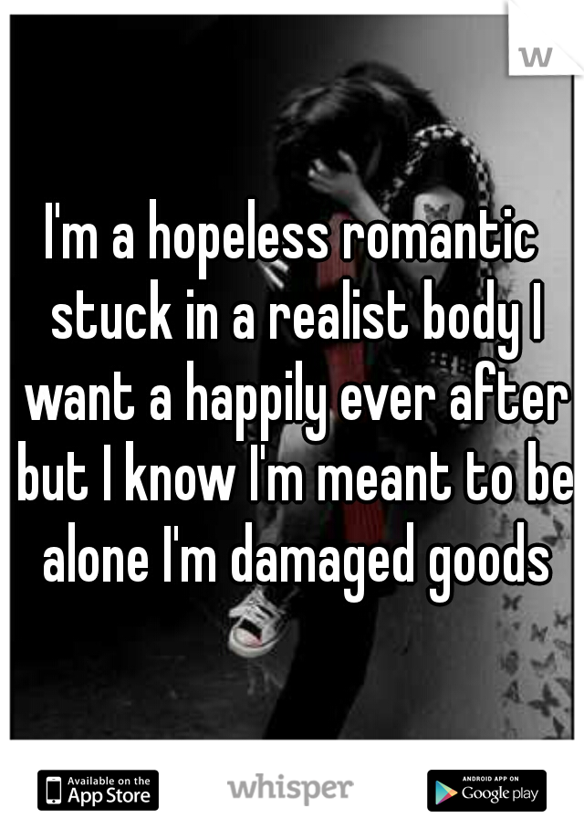 I'm a hopeless romantic stuck in a realist body I want a happily ever after but I know I'm meant to be alone I'm damaged goods