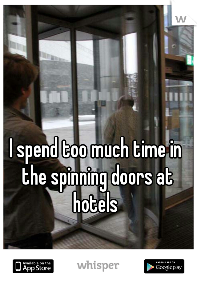 I spend too much time in the spinning doors at hotels 
