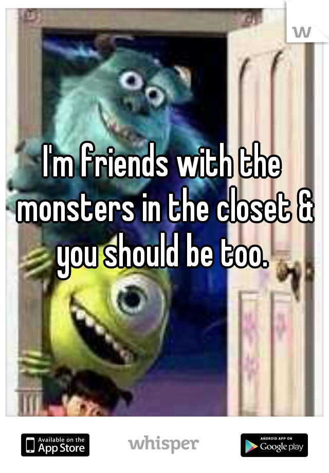 I'm friends with the monsters in the closet & you should be too. 
