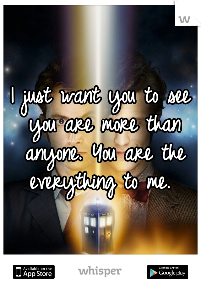 I just want you to see you are more than anyone. You are the everything to me. 