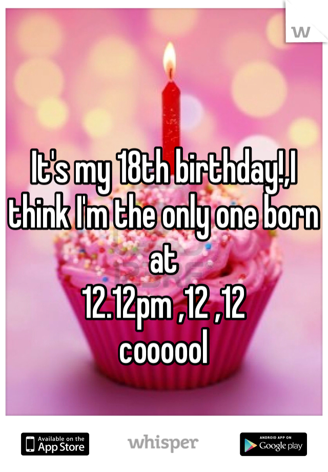 It's my 18th birthday!,I think I'm the only one born at 
12.12pm ,12 ,12 
coooool 