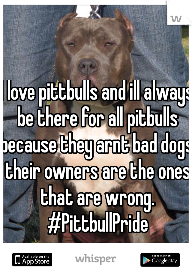 I love pittbulls and ill always be there for all pitbulls because they arnt bad dogs their owners are the ones that are wrong. #PittbullPride