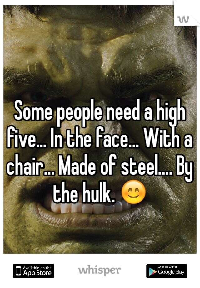 Some people need a high five... In the face... With a chair... Made of steel.... By the hulk. 😊