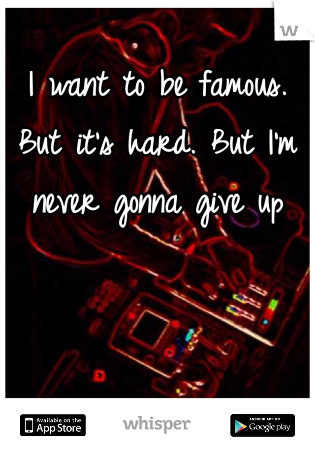 I want to be famous. But it's hard. But I'm never gonna give up