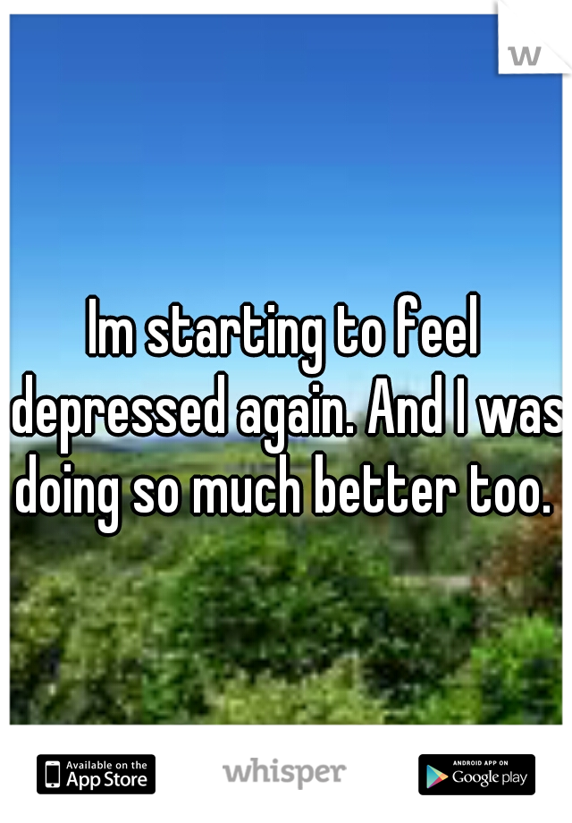 Im starting to feel depressed again. And I was doing so much better too. 