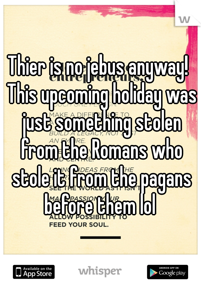 Thier is no jebus anyway!  This upcoming holiday was just something stolen from the Romans who stole it from the pagans before them lol 
