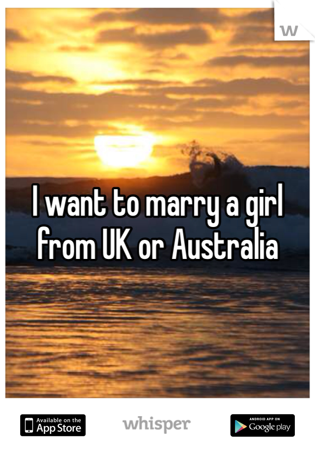 I want to marry a girl from UK or Australia 